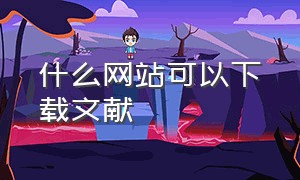 什么网站可以下载文献（有什么能下载中文文献的网站）