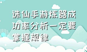 诛仙手游炼器成功率分析一定要掌握规律（诛仙手游炼器漏洞必定成功）