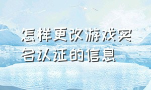 怎样更改游戏实名认证的信息