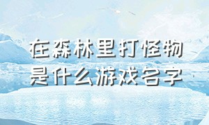 在森林里打怪物是什么游戏名字