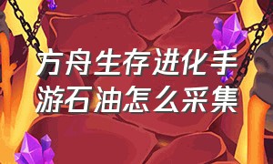 方舟生存进化手游石油怎么采集