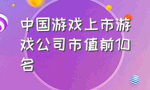 中国游戏上市游戏公司市值前10名