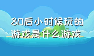 80后小时候玩的游戏是什么游戏