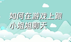 如何在游戏上跟小姐姐聊天（怎么跟游戏里的妹子聊天）