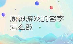 原神游戏的名字怎么取