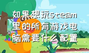 如果想玩steam里的所有游戏电脑需要什么配置