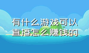 有什么游戏可以直播怎么赚钱的