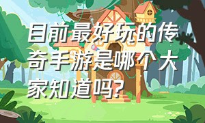 目前最好玩的传奇手游是哪个大家知道吗?