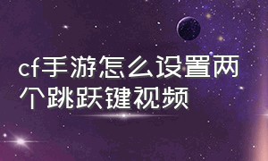 cf手游怎么设置两个跳跃键视频