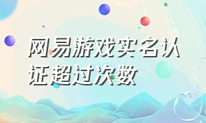 网易游戏实名认证超过次数