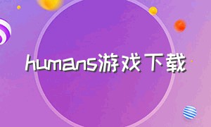 humans游戏下载（thecroods游戏下载）