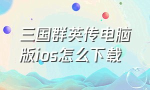 三国群英传电脑版ios怎么下载