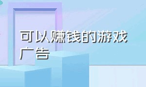 可以赚钱的游戏广告（真的可以赚钱的游戏无广告无门槛）