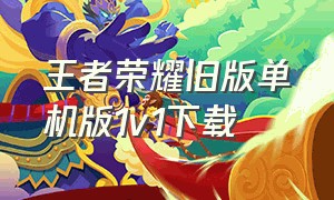 王者荣耀旧版单机版1v1下载（王者荣耀真正单机版无需联网下载）