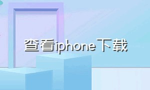 查看iphone下载（iphone官方工具下载）