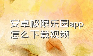 安卓极限乐园app怎么下载视频