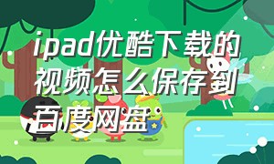 ipad优酷下载的视频怎么保存到百度网盘