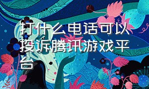 打什么电话可以投诉腾讯游戏平台（腾讯游戏投诉电话24小时热线）