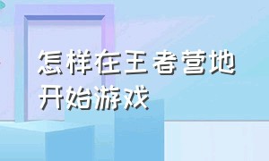 怎样在王者营地开始游戏（最新版王者营地怎么启动游戏）