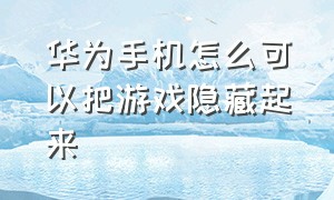 华为手机怎么可以把游戏隐藏起来