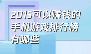 2015可以赚钱的手机游戏排行榜有哪些（手机游戏能挣钱的排行榜前十名）