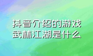 抖音介绍的游戏武林江湖是什么（抖音介绍的游戏武林江湖是什么软件）