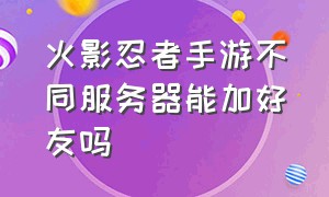 火影忍者手游不同服务器能加好友吗（火影忍者手游不同服务器能加好友吗）