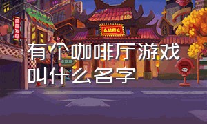 有个咖啡厅游戏叫什么名字