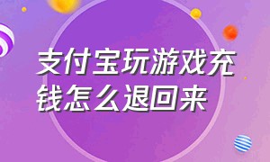 支付宝玩游戏充钱怎么退回来（支付宝游戏充值怎么把钱退回来）