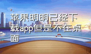 苹果明明已经下载app但是不在桌面