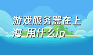 游戏服务器在上海 用什么ip
