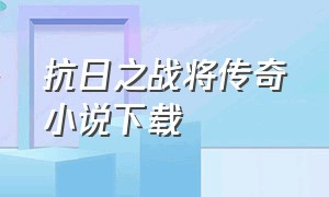 抗日之战将传奇小说下载