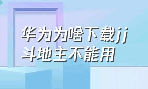 华为为啥下载jj斗地主不能用（华为手机怎么安装不了jj斗地主）