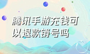 腾讯手游充钱可以退款销号吗（腾讯游戏充值后可以退款吗成年人）