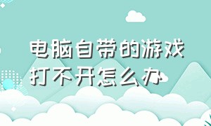 电脑自带的游戏打不开怎么办