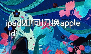 ipad如何切换apple id（ipad的apple id怎么重新设置）