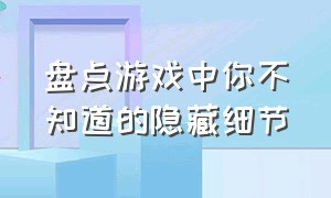 盘点游戏中你不知道的隐藏细节（游戏中你不知道的小细节）