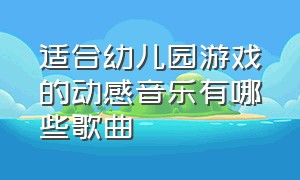 适合幼儿园游戏的动感音乐有哪些歌曲（适合幼儿园游戏的动感音乐有哪些歌曲呢）