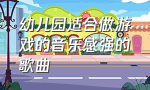 幼儿园适合做游戏的音乐感强的歌曲