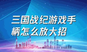 三国战纪游戏手柄怎么放大招