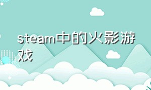 steam中的火影游戏（steam火影系列游戏哪一款最好）