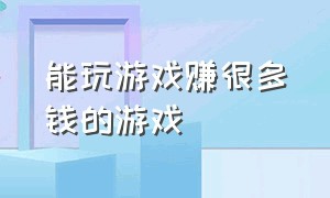 能玩游戏赚很多钱的游戏（既能玩很多游戏也能赚钱的游戏）