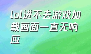 lol进不去游戏加载画面一直无响应（lol进游戏卡死加载界面进不去）