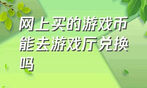 网上买的游戏币能去游戏厅兑换吗