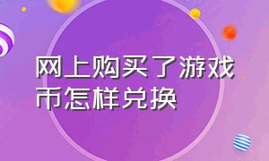 网上购买了游戏币怎样兑换（购买的游戏币能退吗）