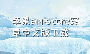 苹果appstore安卓中文版下载（苹果appstore应用商店下载）