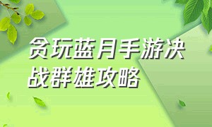 贪玩蓝月手游决战群雄攻略