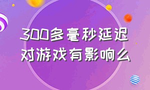 300多毫秒延迟对游戏有影响么