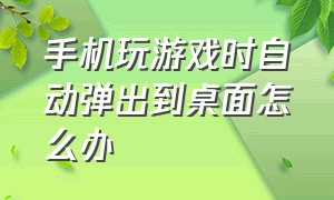 手机玩游戏时自动弹出到桌面怎么办（手机玩游戏时自动弹出到桌面怎么办呢）