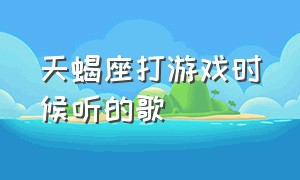 天蝎座打游戏时候听的歌